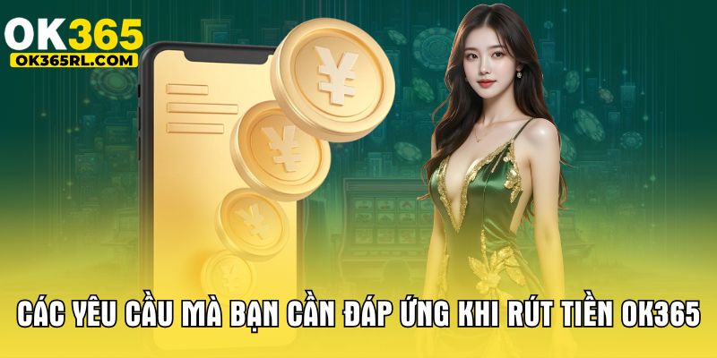 Các yêu cầu mà bạn cần đáp ứng khi rút tiền OK365